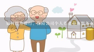 如何提升银行、保险公司个人养老业务服务水平