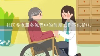 社区养老服务流程中的前期工作不包括()。