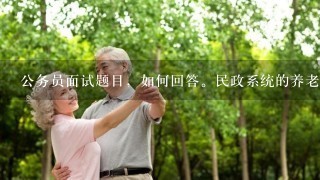 公务员面试题目，如何回答。民政系统的养老实行“放管服”，老年社会民政系统如何开展工作？