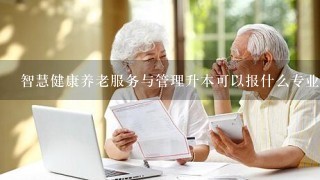 智慧健康养老服务与管理升本可以报什么专业？