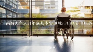 南昌力争2021年底基本实现城市社区养老服务全覆盖