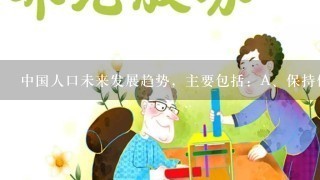 中国人口未来发展趋势，主要包括：A、保持低生育率水平与人口规模巨大B、不可逆转的人口老龄化趋势C、大规模流动人口与城镇化...