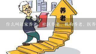 什么叫居家养老、社区养老、机构养老、医养结合等？