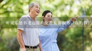 听说乐德养老还提供免费旅游服务，真的假的啊？