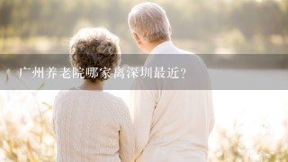 广州养老院哪家离深圳最近？