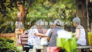 39养老网一对一定制服务是真的吗？