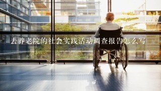 去养老院的社会实践活动调查报告怎么写