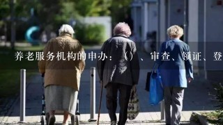 养老服务机构的申办：（）、审查、领证、登记。