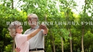 朋友房山普乐园养老院双人间每月每人多少钱？