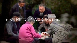 个人社保断交后个人怎么补交社保。