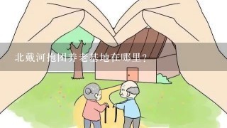 北戴河抱团养老基地在哪里？