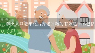 解决人口老年化后养老问题的有效途径不包括() 。