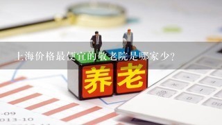 上海价格最便宜的敬老院是哪家少？