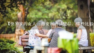 【快50岁的女人，用安利的保健品，哪些比较实用】