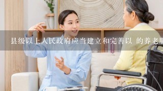 县级以上人民政府应当建立和完善以 的养老服务体系。( )A.居家为基础B.社区为依托C.机构为补充D.医养相结合