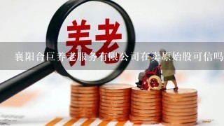 襄阳合巨养老服务有限公司在卖原始股可信吗