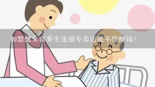 加盟健来富养生连锁专卖店能不能赚钱？