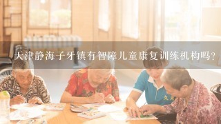 天津静海子牙镇有智障儿童康复训练机构吗？