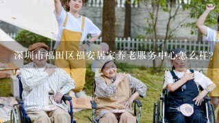 深圳市福田区福安居家养老服务中心怎么样？