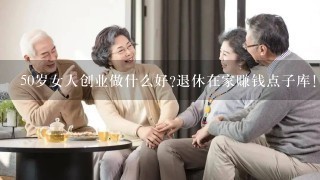 50岁女人创业做什么好?退休在家赚钱点子库！