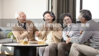 请问天津市有哪些好的民办养老院。谢谢