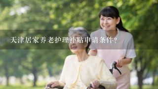 天津居家养老护理补贴申请条件？