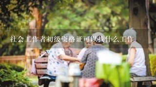 社会工作者初级资格证可以找什么工作