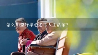 怎么加盟好孝心老年人生活馆？