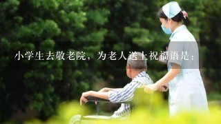 小学生去敬老院，为老人送上祝福语是：