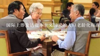 国际上即发达资本主义国家的人口老龄化标准是指()岁及以上人口占总人口的比例达到7%。