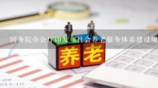 国务院办公厅印发《社会养老服务体系建设规划（2011～2015年）》，提出到2015年，基本形成社会养老服务体系...