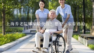 上海养老院哪家最便宜？想要一家靠谱的。