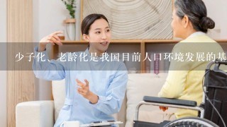 少子化、老龄化是我国目前人口环境发展的基本趋势。