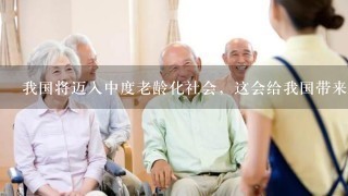 我国将迈入中度老龄化社会，这会给我国带来什么影响？