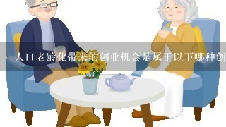 人口老龄化带来的创业机会是属于以下哪种创新之源( ) 。