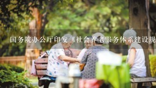 国务院办公厅印发《社会养老服务体系建设规划（2011～2015年）》，提出到2015年，基本形成社会养老服务体系...