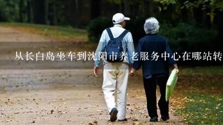 从长白岛坐车到沈阳市养老服务中心在哪站转384路车