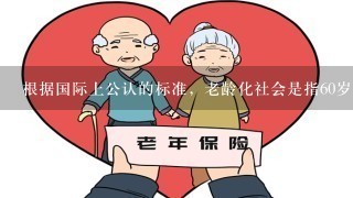 根据国际上公认的标准，老龄化社会是指60岁及60岁以上的老年人口占全部人口的10%以上或者65岁及65岁以上人口占总人口...