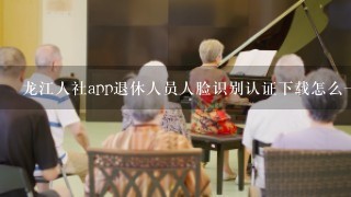 龙江人社app退休人员人脸识别认证下载怎么一个号两个人验证？