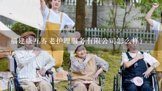 福建康互养老护理服务有限公司怎么样？