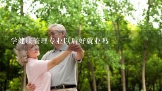 学健康管理专业以后好就业吗