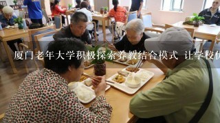 厦门老年大学积极探索养教结合模式 让学校优质教育