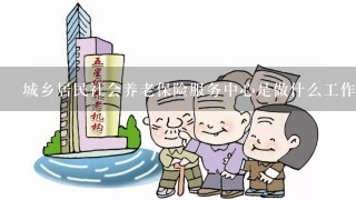 城乡居民社会养老保险服务中心是做什么工作