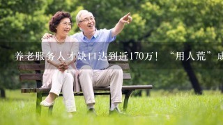 养老服务人才缺口达到近170万！“用人荒”成为养老