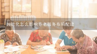 智能化怎么影响养老服务布局配建