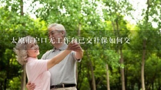 太原市户口无工作自己交社保如何交