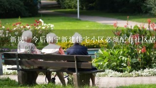 新规！今后南宁新建住宅小区必须配有社区居家养老服务用房