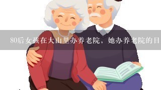 80后女孩在大山里办养老院，她办养老院的目的是什么？