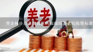 樊金林许昌市魏都区的福瑞园养老院收费标准?