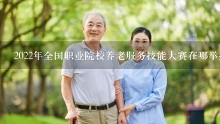 2022年全国职业院校养老服务技能大赛在哪举办